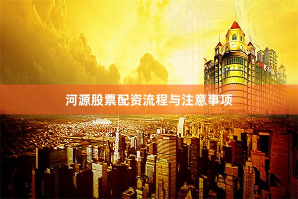 河源股票配资流程与注意事项