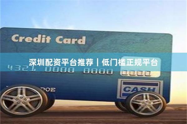 深圳配资平台推荐｜低门槛正规平台
